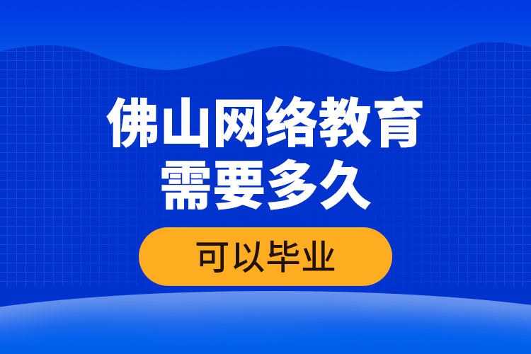 佛山網(wǎng)絡(luò)教育需要多久可以畢業(yè)？