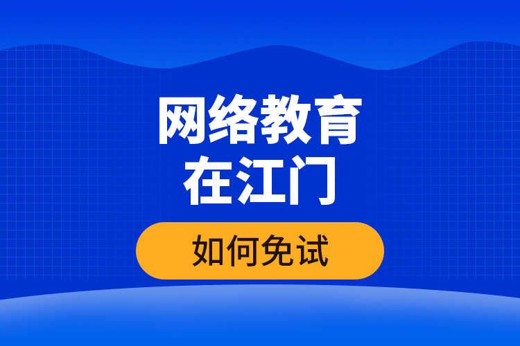 網(wǎng)絡(luò)教育在江門如何免試？