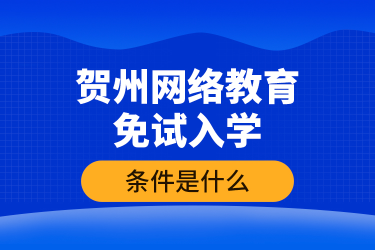 賀州網(wǎng)絡(luò)教育免試入學(xué)的條件是什么？