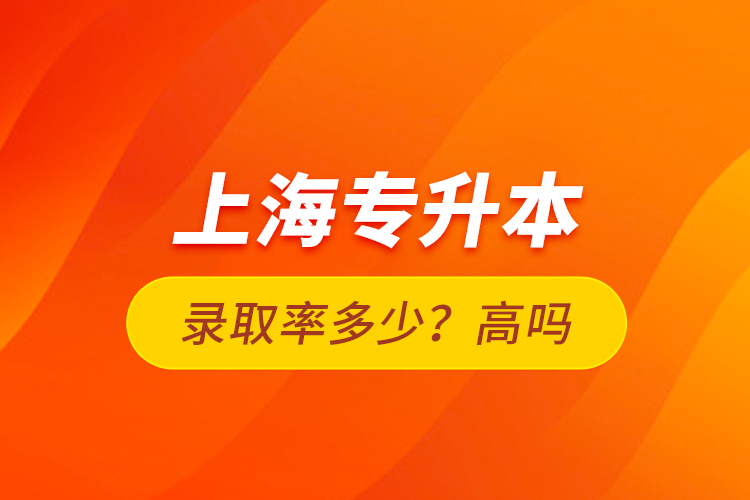 上海專升本錄取率多少？高嗎？