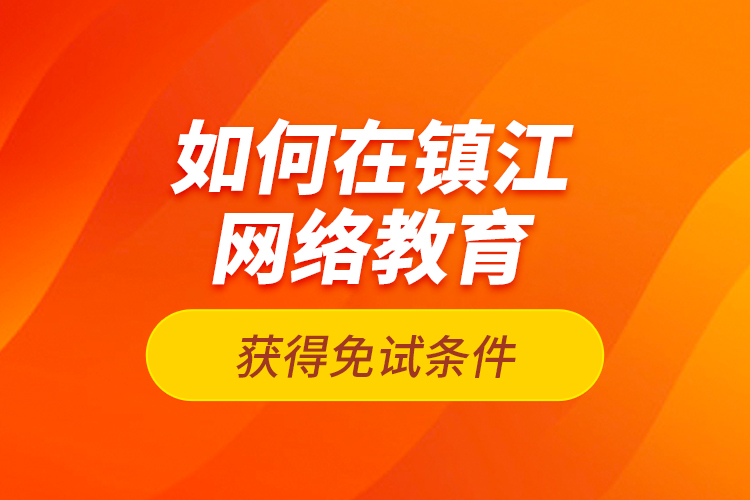 如何在鎮(zhèn)江網(wǎng)絡教育獲得免試條件？