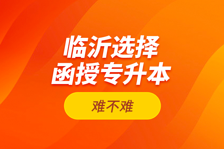 臨沂選擇函授專升本難不難？