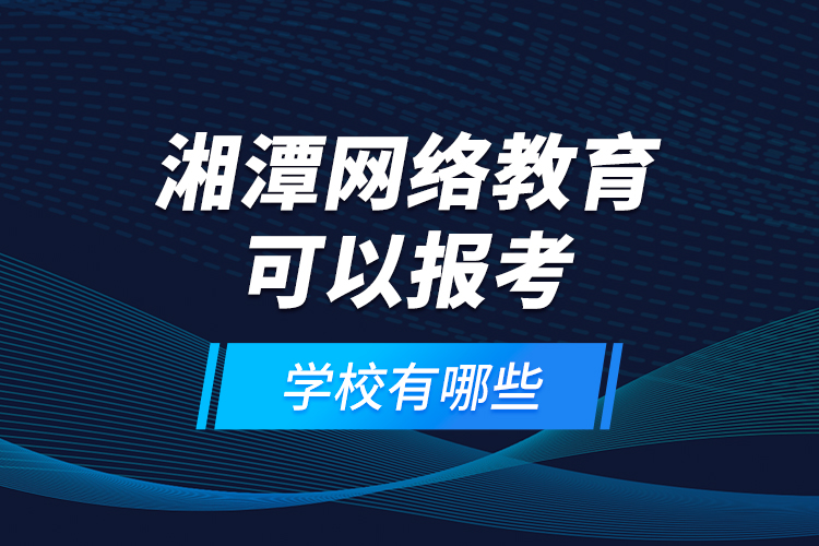 湘潭網(wǎng)絡(luò)教育可以報(bào)考的學(xué)校有哪些？