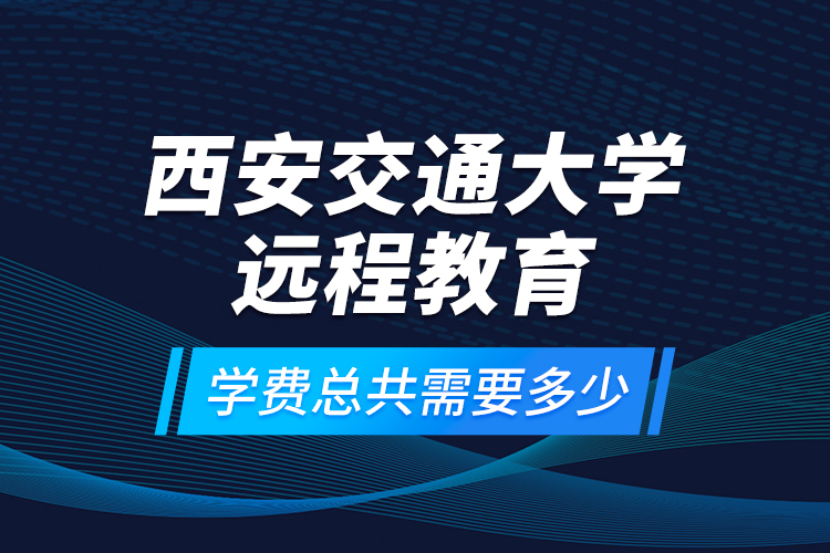 西安交通大學(xué)遠(yuǎn)程教育學(xué)費總共需要多少？