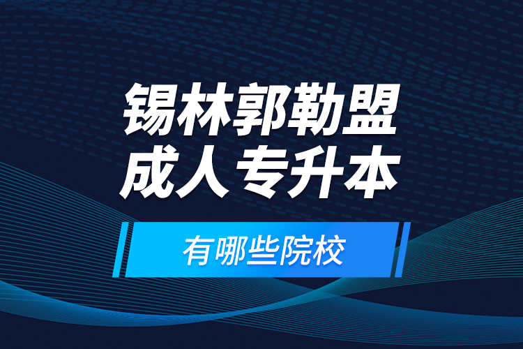 錫林郭勒盟成人專升本有哪些院校？