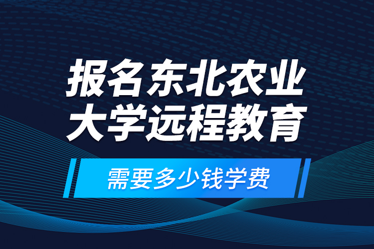 報(bào)名東北農(nóng)業(yè)大學(xué)遠(yuǎn)程教育需要多少錢學(xué)費(fèi)？