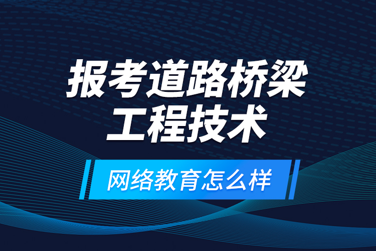 報考道路橋梁工程技術(shù)網(wǎng)絡(luò)教育怎么樣？