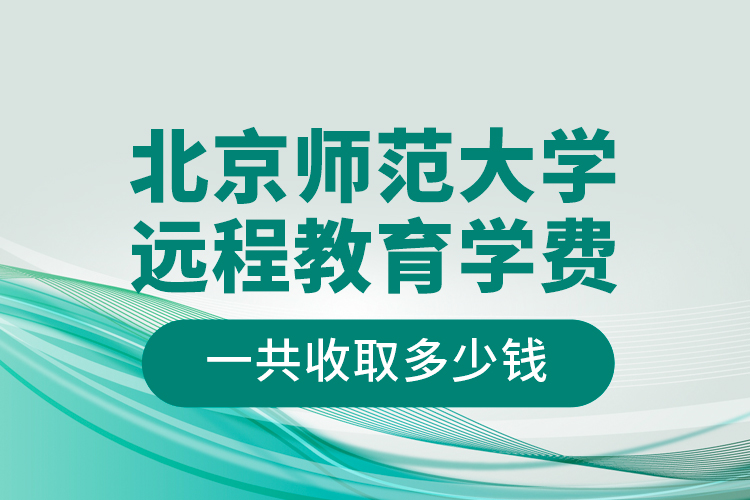 北京師范大學(xué)遠(yuǎn)程教育學(xué)費一共收取多少錢？