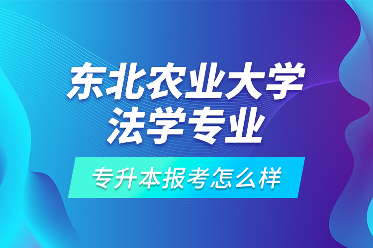 東北農(nóng)業(yè)大學(xué)法學(xué)專業(yè)專升本報考怎么樣？