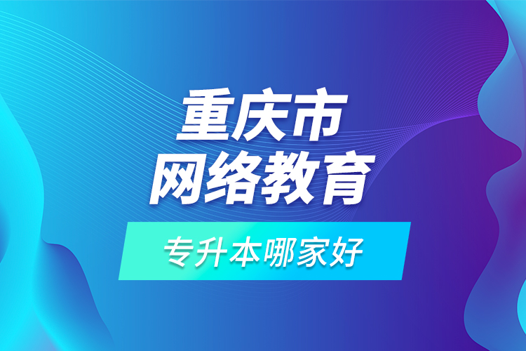 重慶市網(wǎng)絡(luò)教育專升本哪家好？