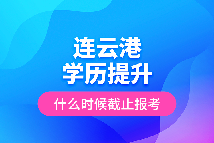 連云港學(xué)歷提升什么時(shí)候截止報(bào)考？