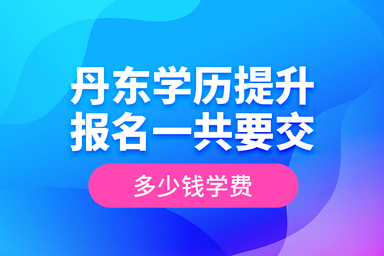 丹東學(xué)歷提升報名一共要交多少錢學(xué)費？