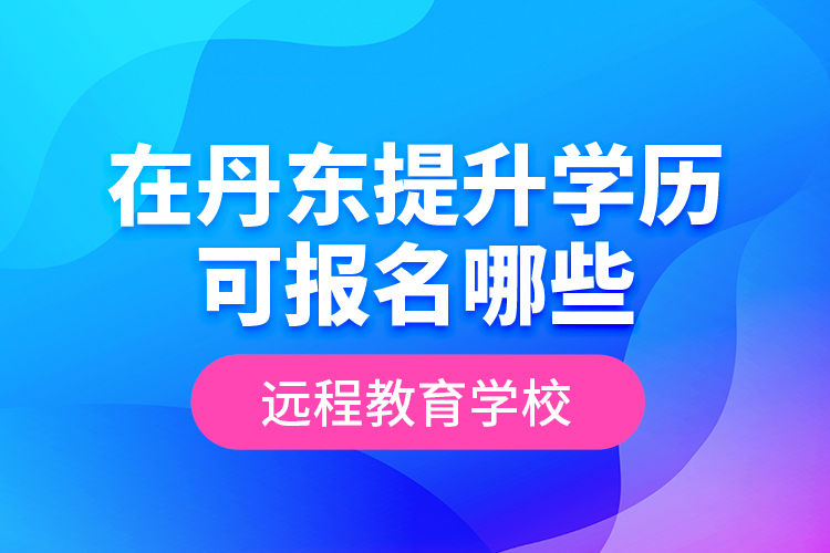 在丹東提升學(xué)歷可報(bào)名哪些遠(yuǎn)程教育學(xué)校？