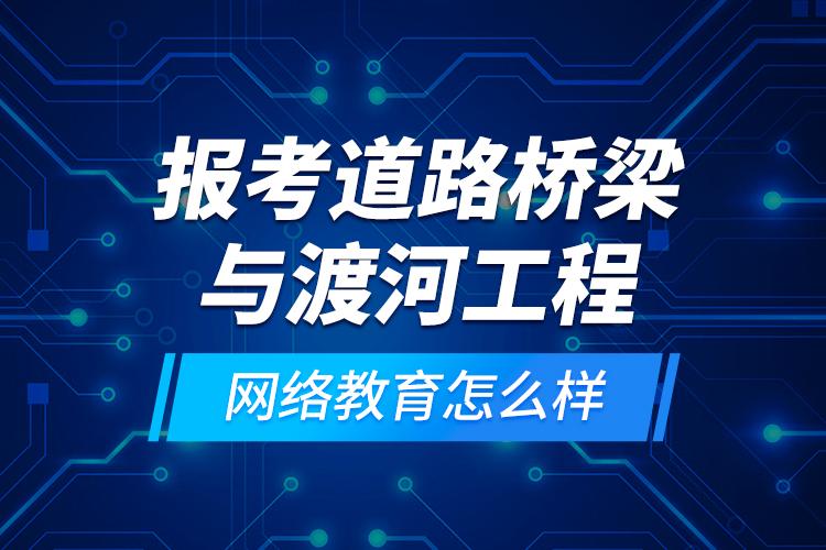 報考道路橋梁與渡河工程網(wǎng)絡(luò)教育怎么樣？