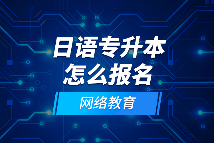 日語專升本怎么報名網(wǎng)絡(luò)教育？