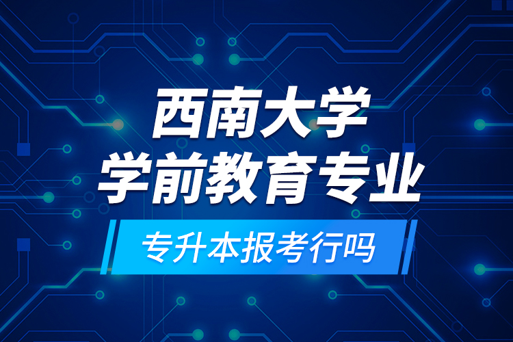 西南大學(xué)學(xué)前教育專業(yè)專升本報(bào)考行嗎？