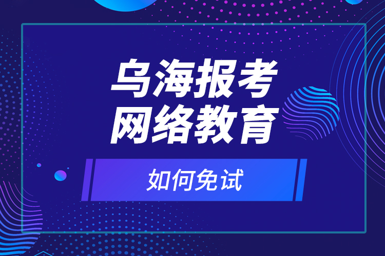 烏海報(bào)考網(wǎng)絡(luò)教育如何免試？