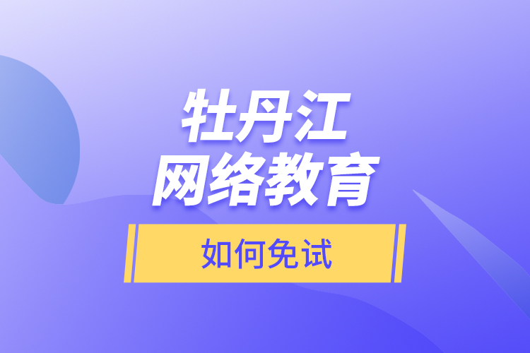 牡丹江網(wǎng)絡(luò)教育如何免試？