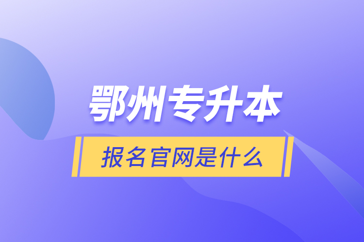 鄂州專升本報名官網(wǎng)是什么？