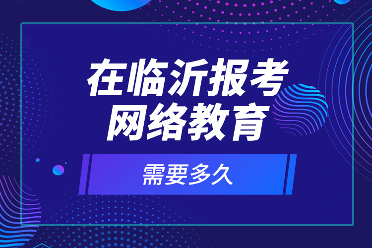 在臨沂報(bào)考網(wǎng)絡(luò)教育需要多久？