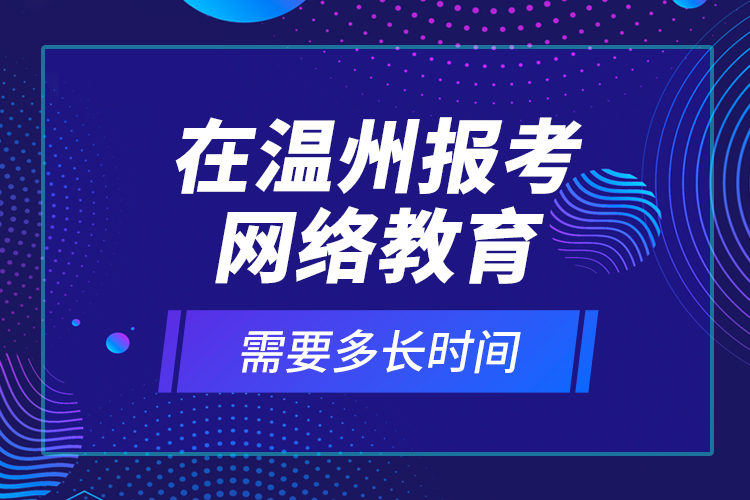 在溫州報考網(wǎng)絡教育需要多長時間？