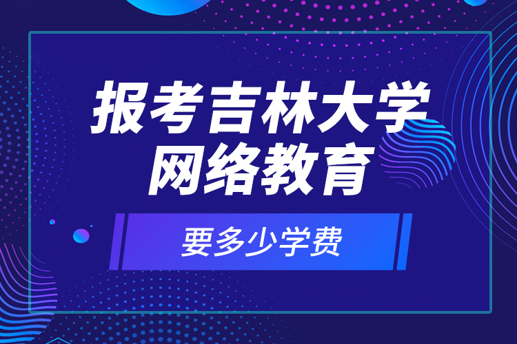 報考吉林大學網(wǎng)絡教育要多少學費？