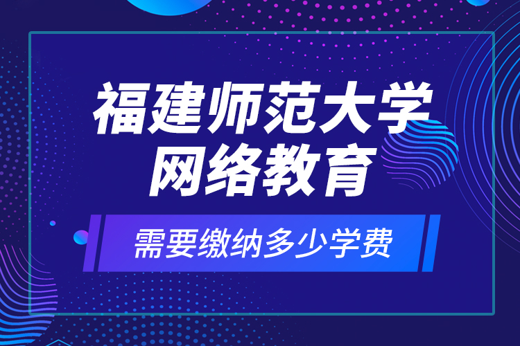 福建師范大學(xué)網(wǎng)絡(luò)教育需要繳納多少學(xué)費(fèi)？