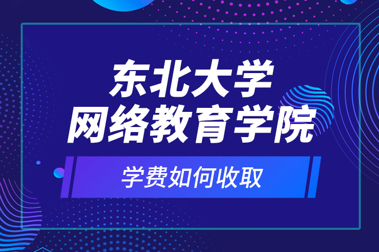 東北大學(xué)網(wǎng)絡(luò)教育學(xué)院學(xué)費(fèi)如何收取？