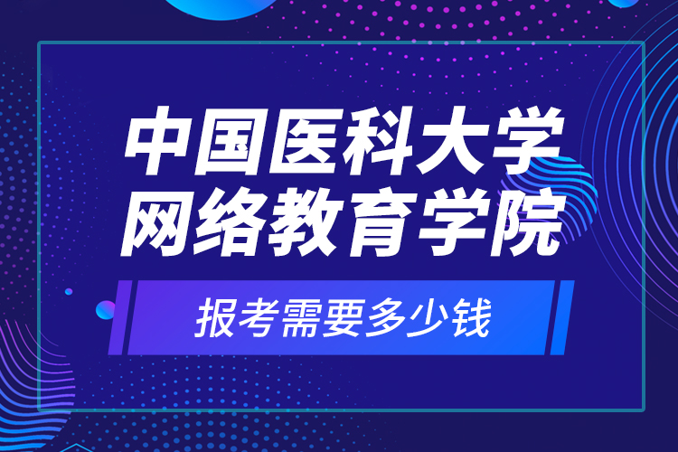 中國醫(yī)科大學(xué)網(wǎng)絡(luò)教育學(xué)院報(bào)考需要多少錢？