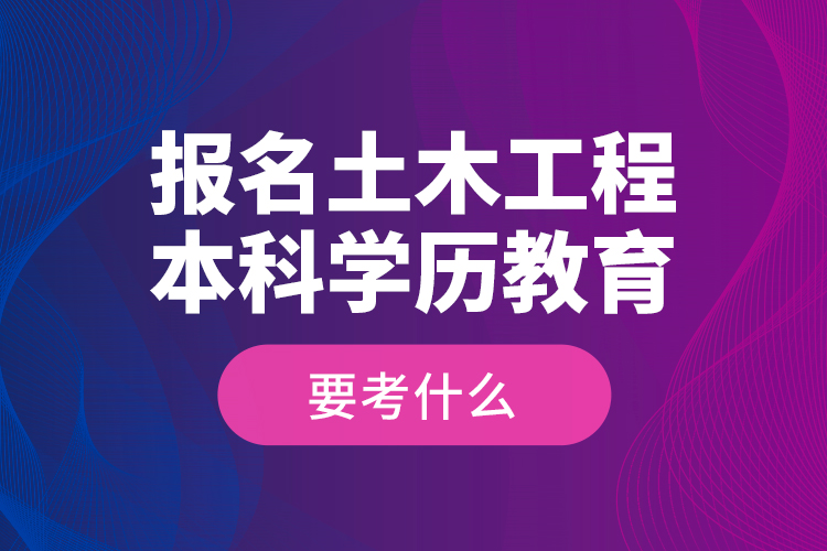 報名土木工程本科學(xué)歷教育要考什么？