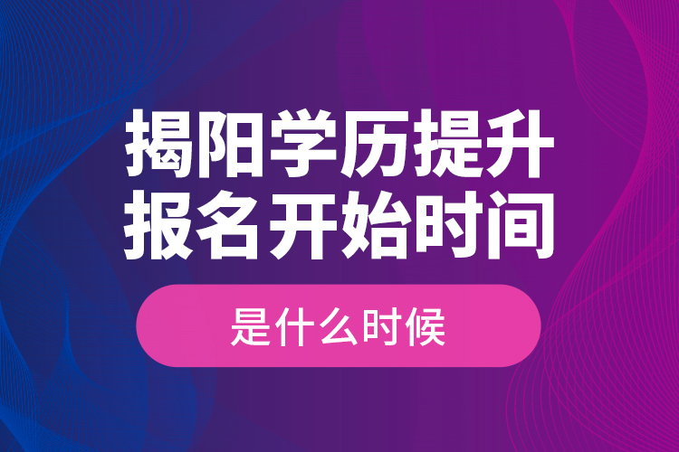 揭陽學歷提升報名開始時間是什么時候？