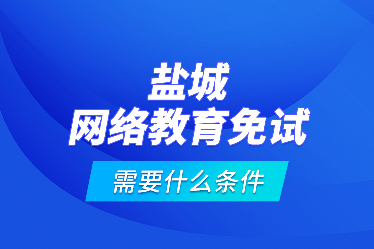 鹽城網(wǎng)絡(luò)教育免試需要什么條件？