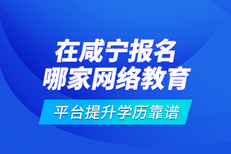 在咸寧報(bào)名哪家網(wǎng)絡(luò)教育平臺提升學(xué)歷靠譜？