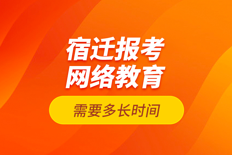 宿遷報考網(wǎng)絡教育需要多長時間？