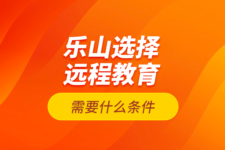 樂山選擇遠程教育需要什么條件？