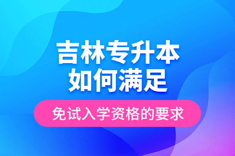 吉林專升本如何滿足免試入學資格的要求？