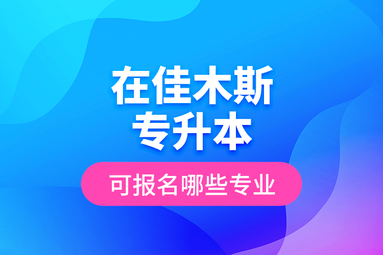 在佳木斯專升本可報(bào)名哪些專業(yè)？