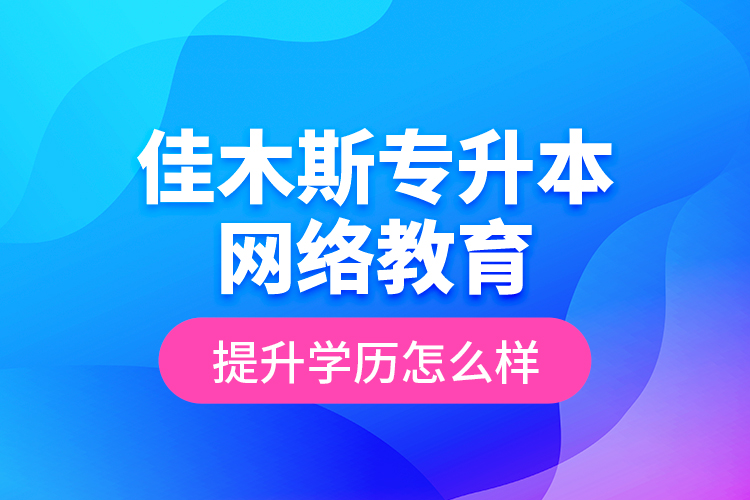 佳木斯專升本網(wǎng)絡(luò)教育提升學(xué)歷怎么樣？