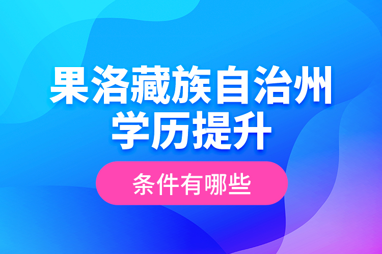 果洛藏族自治州學歷提升條件有哪些？