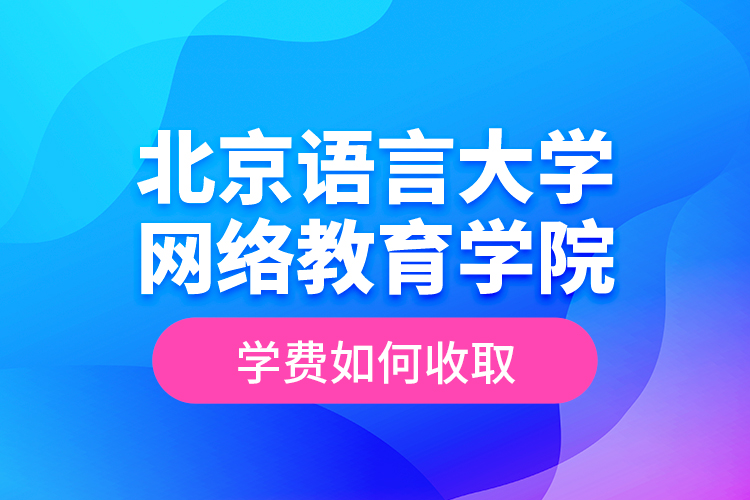 北京語言大學網(wǎng)絡教育學院學費如何收取？