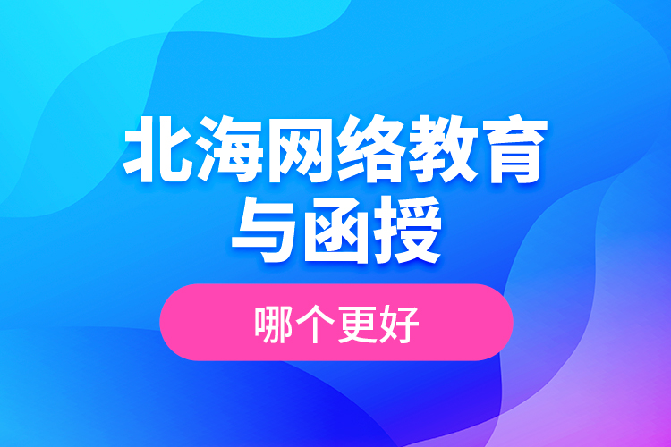 北海網絡教育與函授哪個更好？