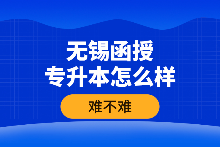 無錫函授專升本怎么樣，難不難？