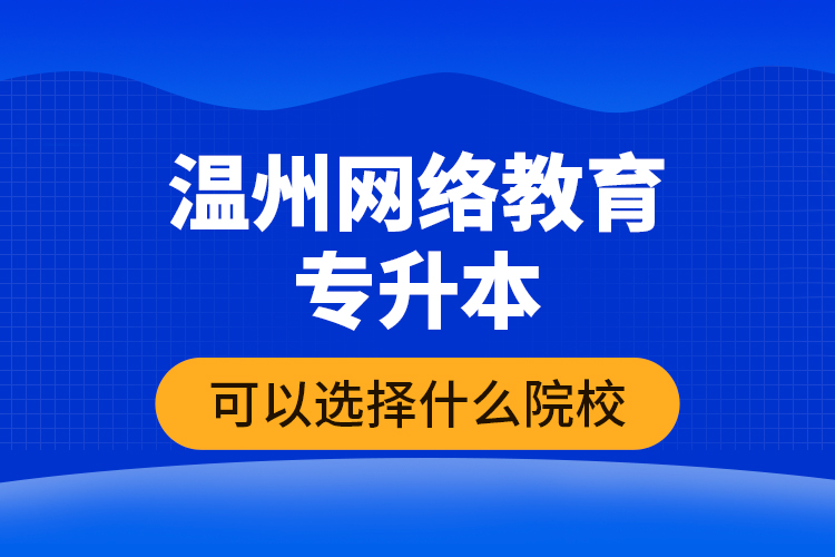 溫州網(wǎng)絡(luò)教育專升本可以選擇什么院校？