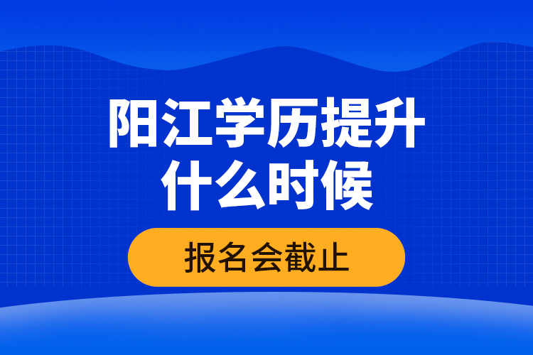 陽江學(xué)歷提升什么時候報名會截止？