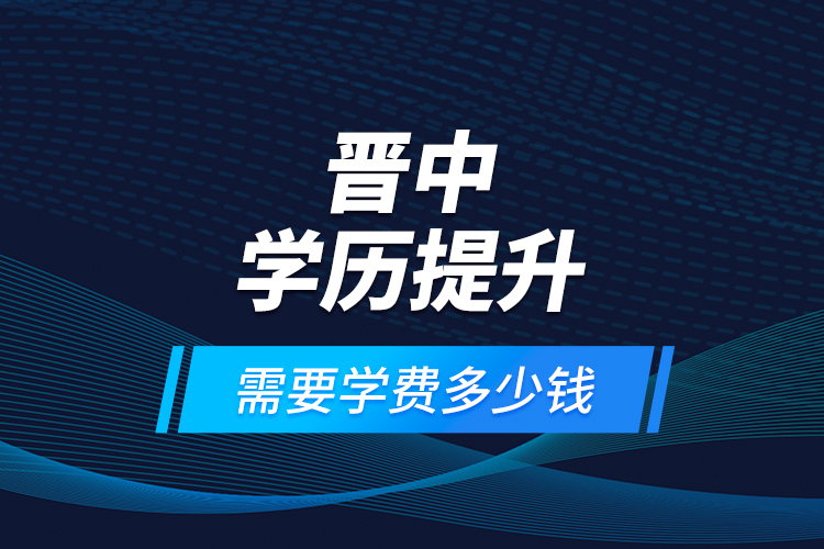 晉中學(xué)歷提升需要學(xué)費(fèi)多少錢？