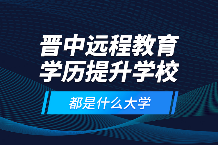 晉中遠程教育學(xué)歷提升學(xué)校都是什么大學(xué)？