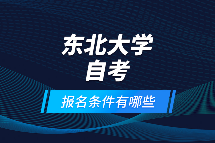 東北大學(xué)自考報名條件有哪些？