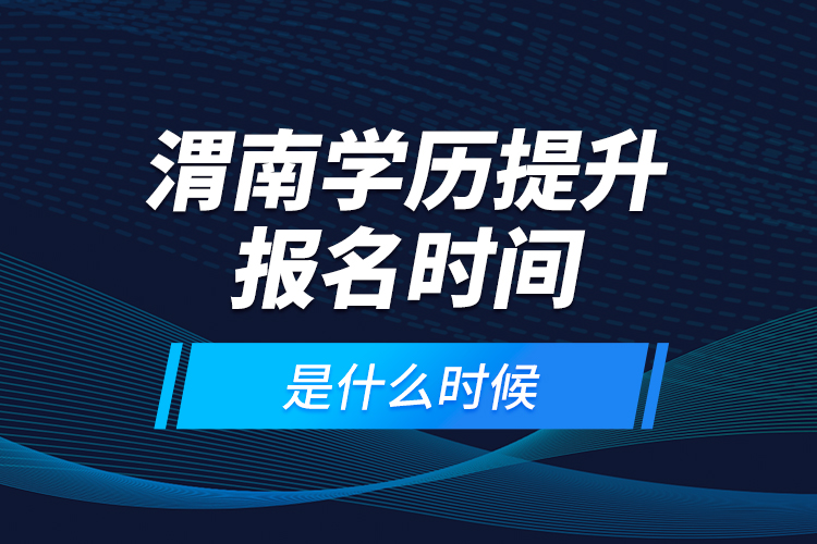 渭南學(xué)歷提升報(bào)名時(shí)間是什么時(shí)候？