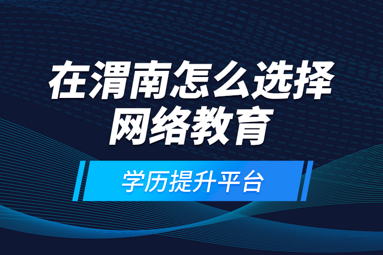 在渭南怎么選擇網絡教育學歷提升平臺？