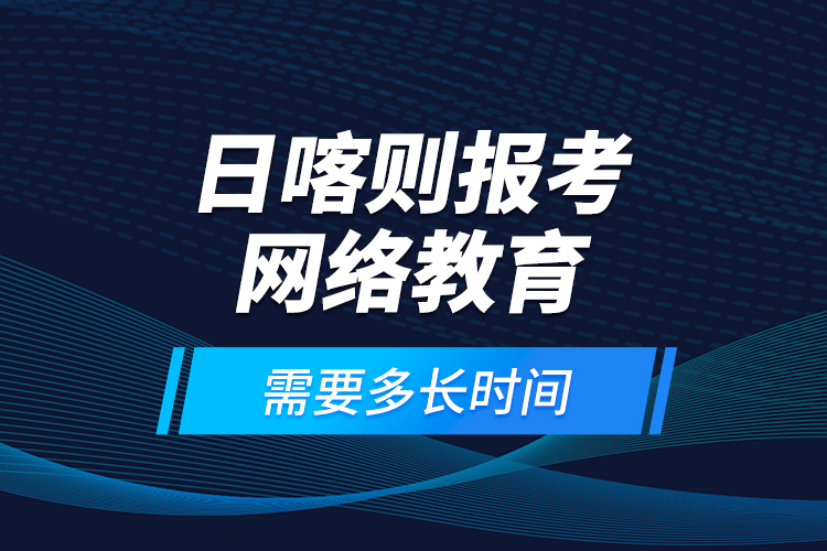 日喀則報考網絡教育需要多長時間？